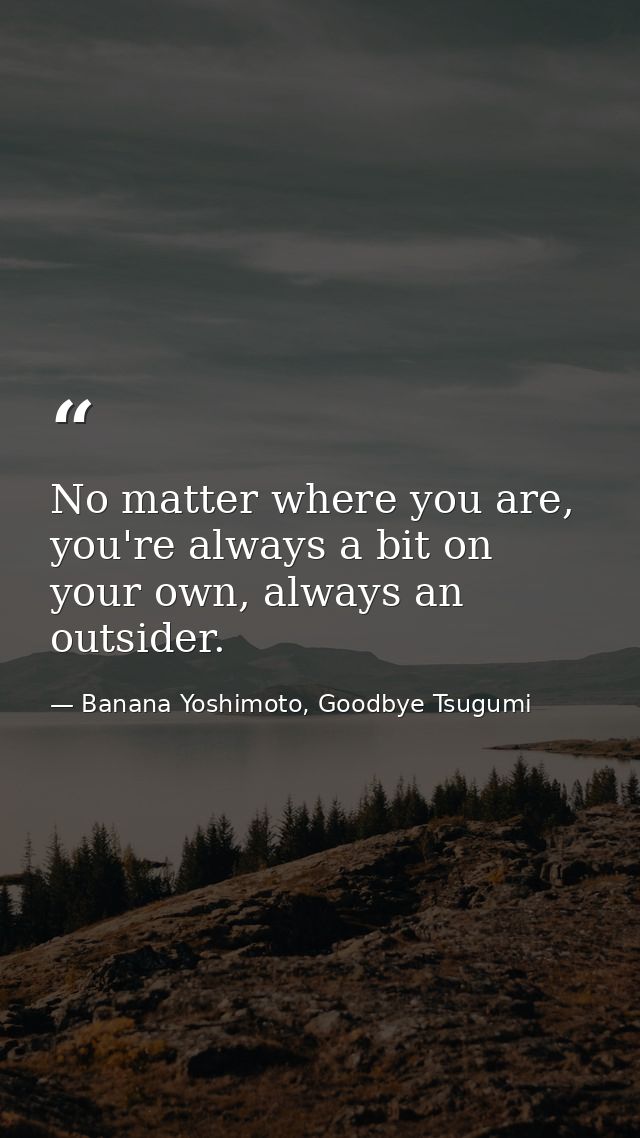 No matter where you are, you're always a bit on your own, always an outsider. — Banana Yoshimoto, Goodbye Tsugumi