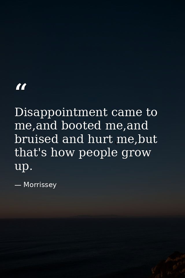 Disappointment came to me,and booted me,and bruised and hurt me,but that's how people grow up. — Morrissey
