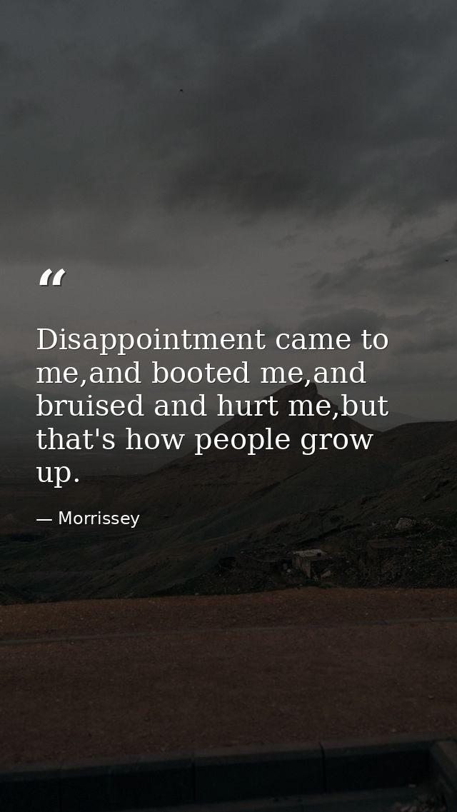 Disappointment came to me,and booted me,and bruised and hurt me,but that's how people grow up. — Morrissey