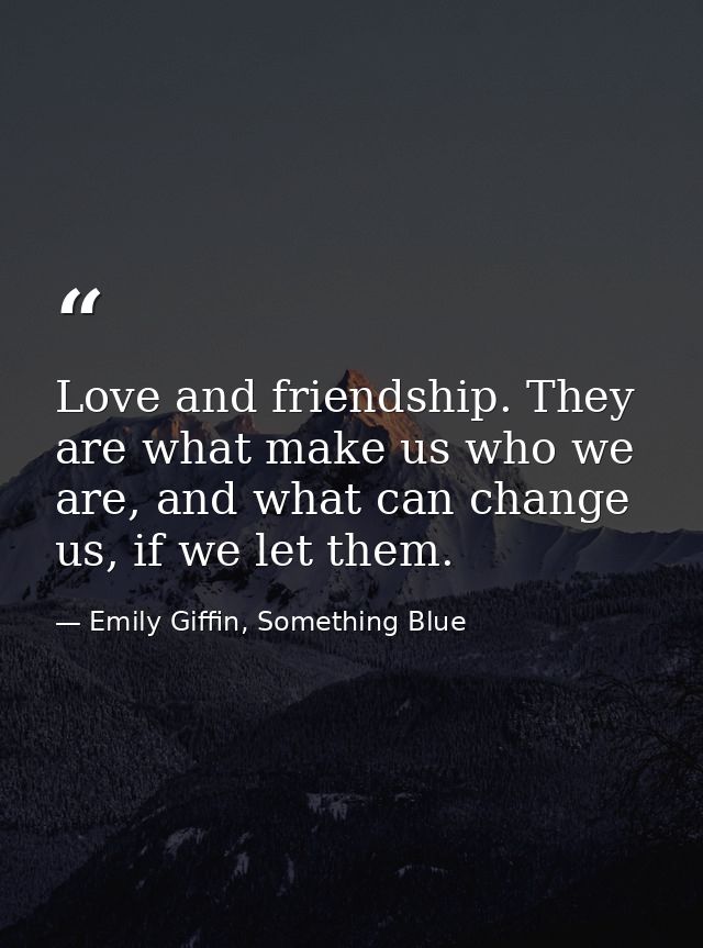 Love and friendship. They are what make us who we are, and what can change us, if we let them. — Emily Giffin, Something Blue