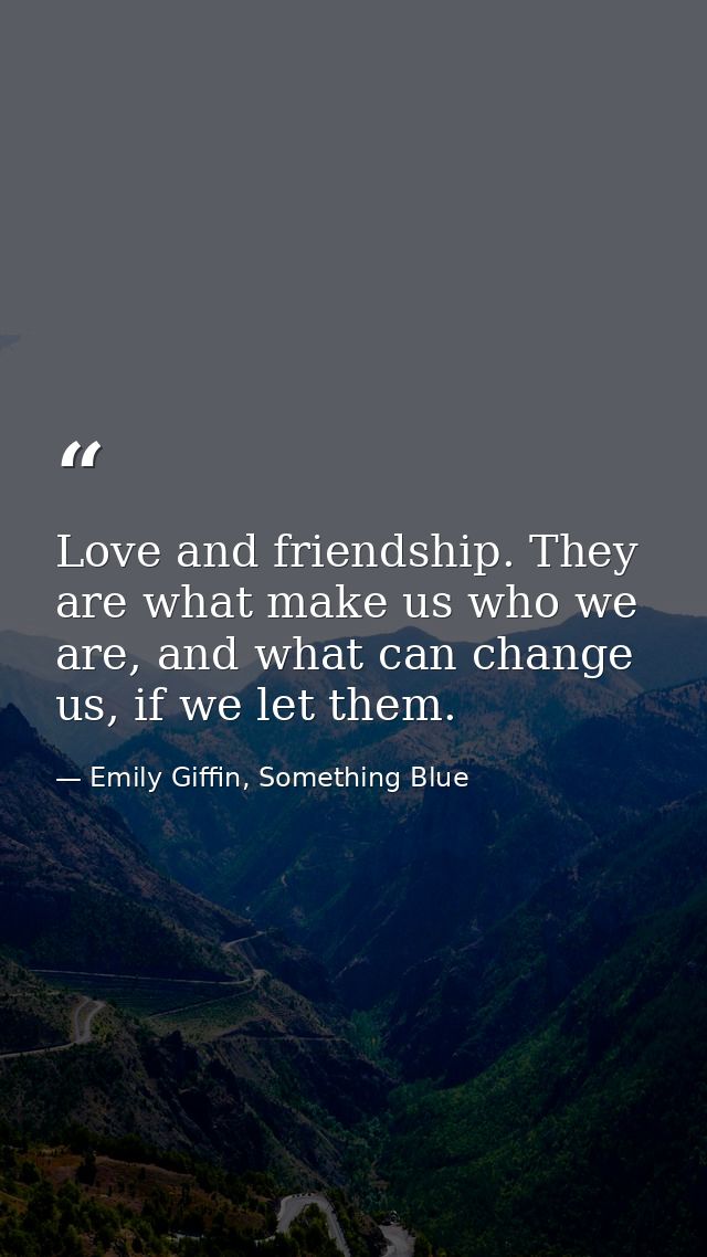 Love and friendship. They are what make us who we are, and what can change us, if we let them. — Emily Giffin, Something Blue