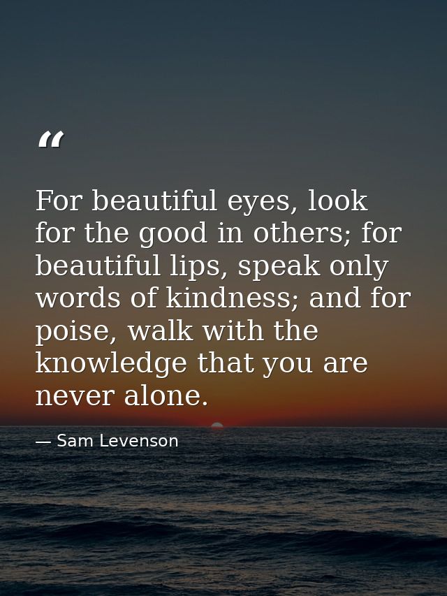 For beautiful eyes, look for the good in others; for beautiful lips, speak only words of kindness; and for poise, walk w — Sam Levenson