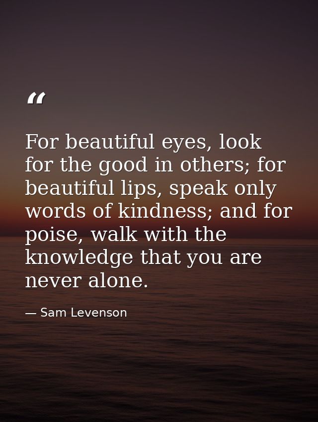 For beautiful eyes, look for the good in others; for beautiful lips, speak only words of kindness; and for poise, walk w — Sam Levenson