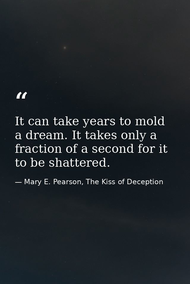 It can take years to mold a dream. It takes only a fraction of a second for it to be shattered. — Mary E. Pearson, The Kiss of Deception