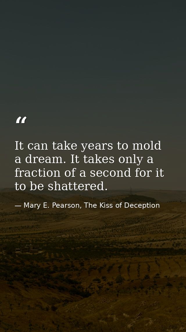 It can take years to mold a dream. It takes only a fraction of a second for it to be shattered. — Mary E. Pearson, The Kiss of Deception