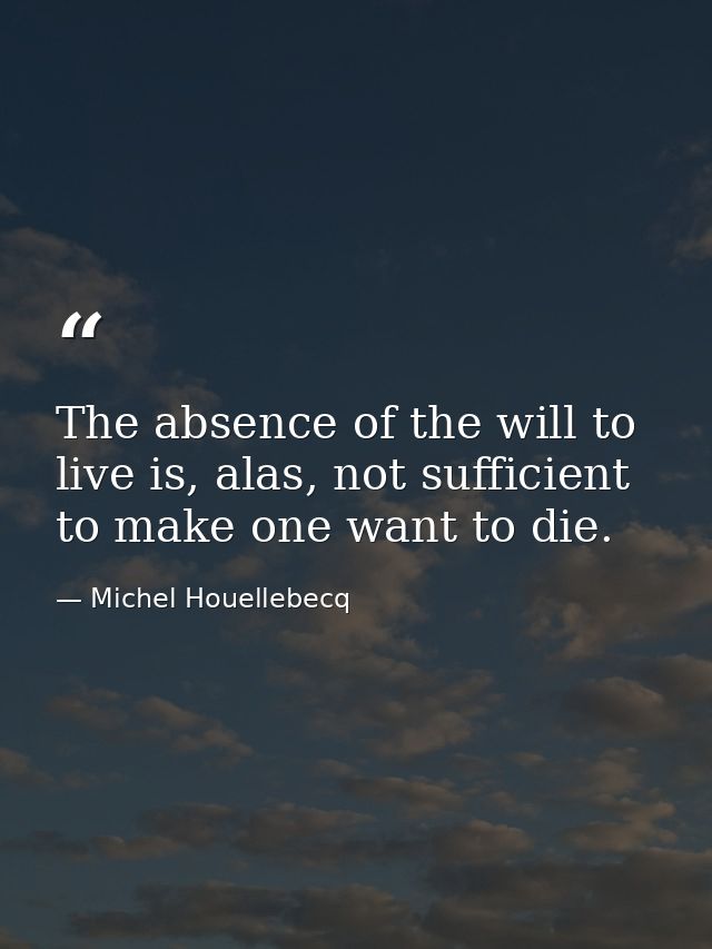 The absence of the will to live is, alas, not sufficient to make one want to die. — Michel Houellebecq