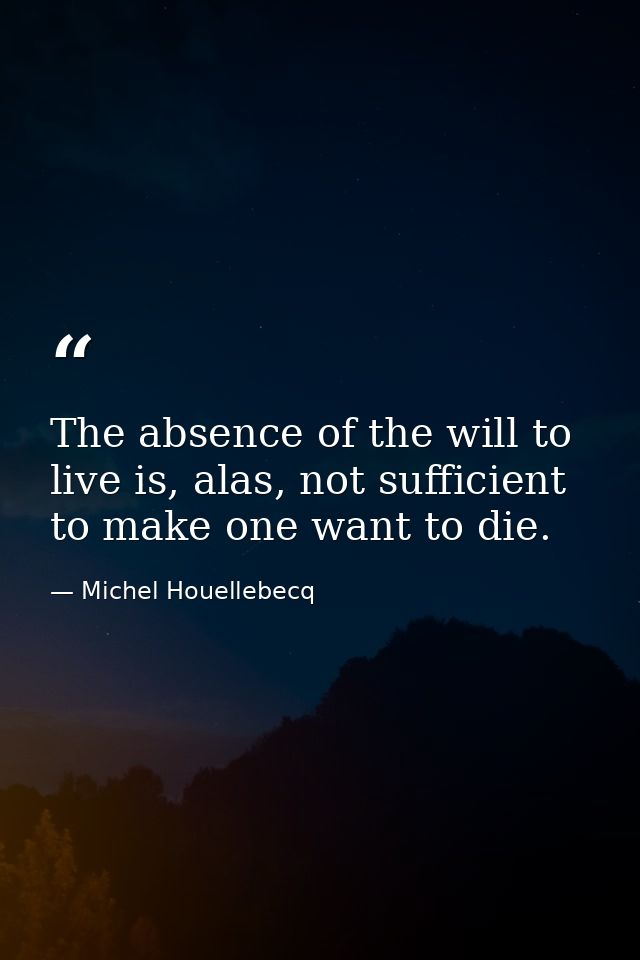 The absence of the will to live is, alas, not sufficient to make one want to die. — Michel Houellebecq
