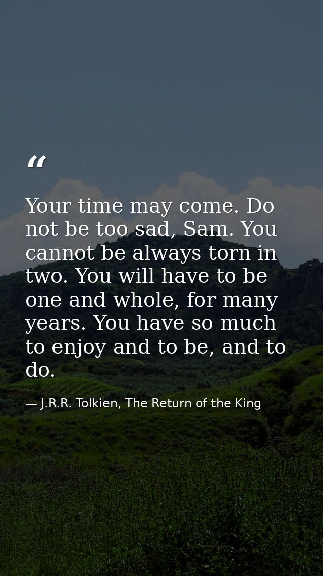 Your time may come. Do not be too sad, Sam. You cannot be always torn in two. You will have to be one and whole, for man — J.R.R. Tolkien, The Return of the King
