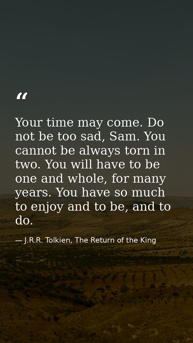 Your time may come. Do not be too sad, Sam. You cannot be always torn in two. You will have to be one and whole, for man — J.R.R. Tolkien, The Return of the King