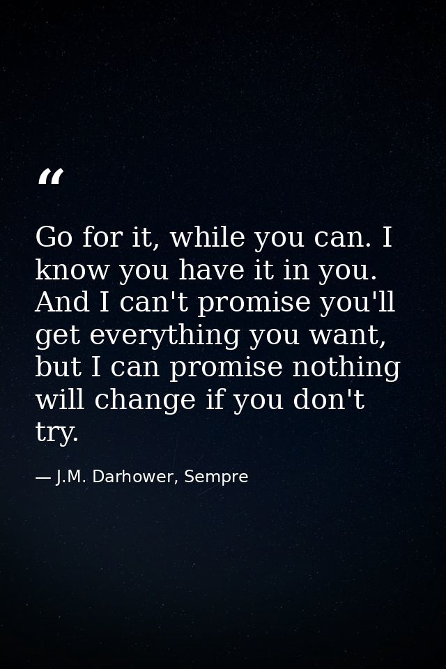Go for it, while you can. I know you have it in you. And I can't promise you'll get everything you want, but I can promi — J.M. Darhower, Sempre