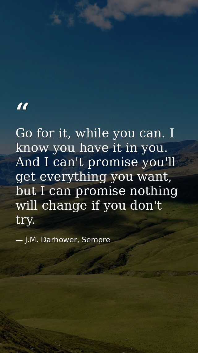 Go for it, while you can. I know you have it in you. And I can't promise you'll get everything you want, but I can promi — J.M. Darhower, Sempre