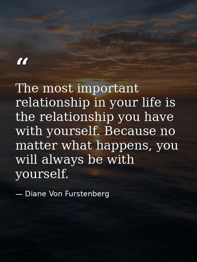 The most important relationship in your life is the relationship you have with yourself. Because no matter what happens, — Diane Von Furstenberg