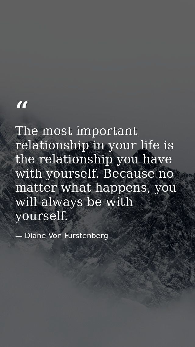 The most important relationship in your life is the relationship you have with yourself. Because no matter what happens, — Diane Von Furstenberg