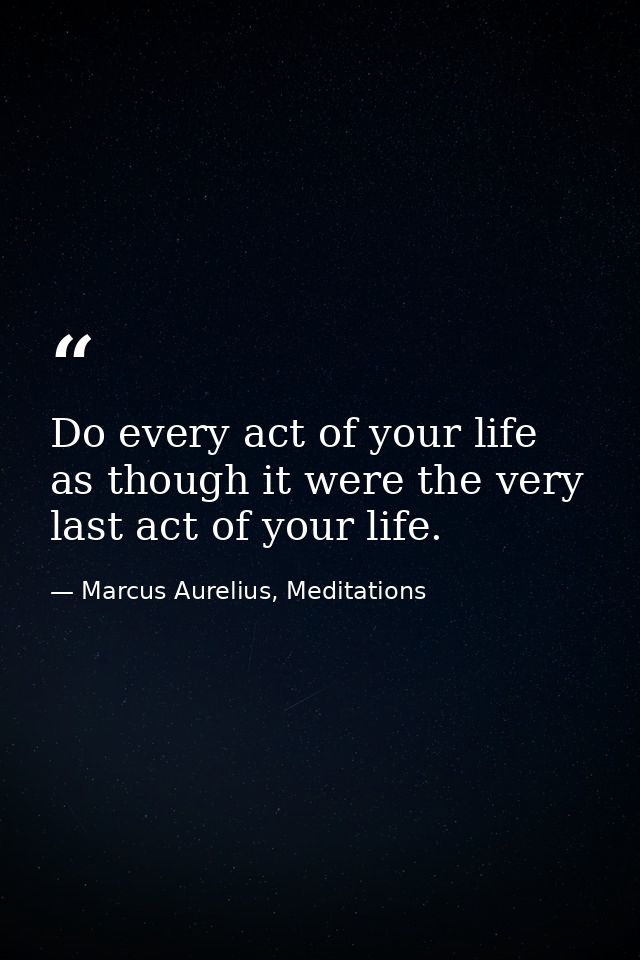 Do every act of your life as though it were the very last act of your life. — Marcus Aurelius, Meditations