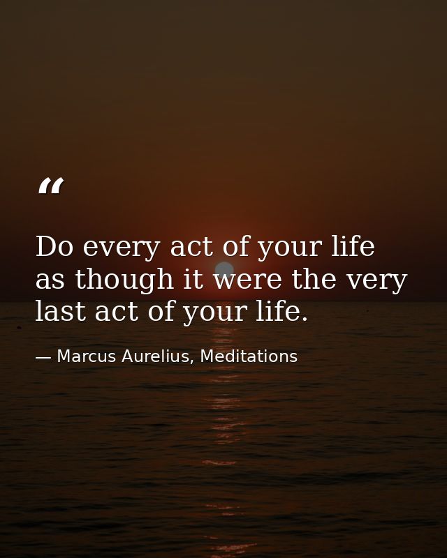 Do every act of your life as though it were the very last act of your life. — Marcus Aurelius, Meditations