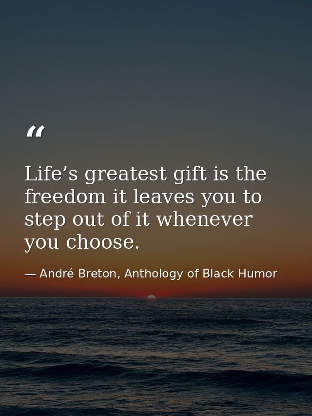 Life’s greatest gift is the freedom it leaves you to step out of it whenever you choose. — André Breton, Anthology of Black Humor