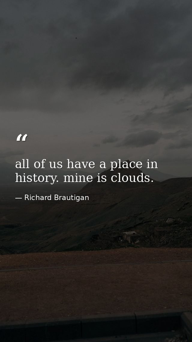 all of us have a place in history. mine is clouds. — Richard Brautigan