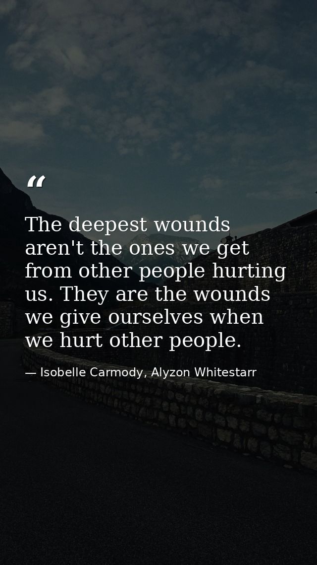 The deepest wounds aren't the ones we get from other people hurting us. They are the wounds we give ourselves when we hu — Isobelle Carmody, Alyzon Whitestarr
