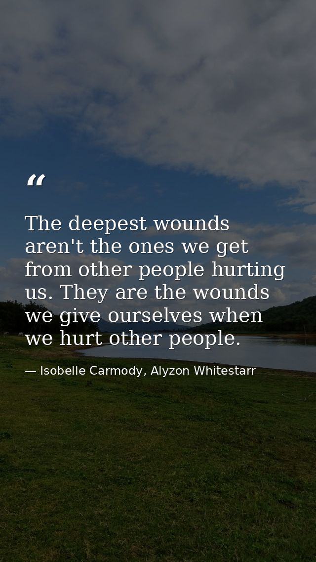 The deepest wounds aren't the ones we get from other people hurting us. They are the wounds we give ourselves when we hu — Isobelle Carmody, Alyzon Whitestarr