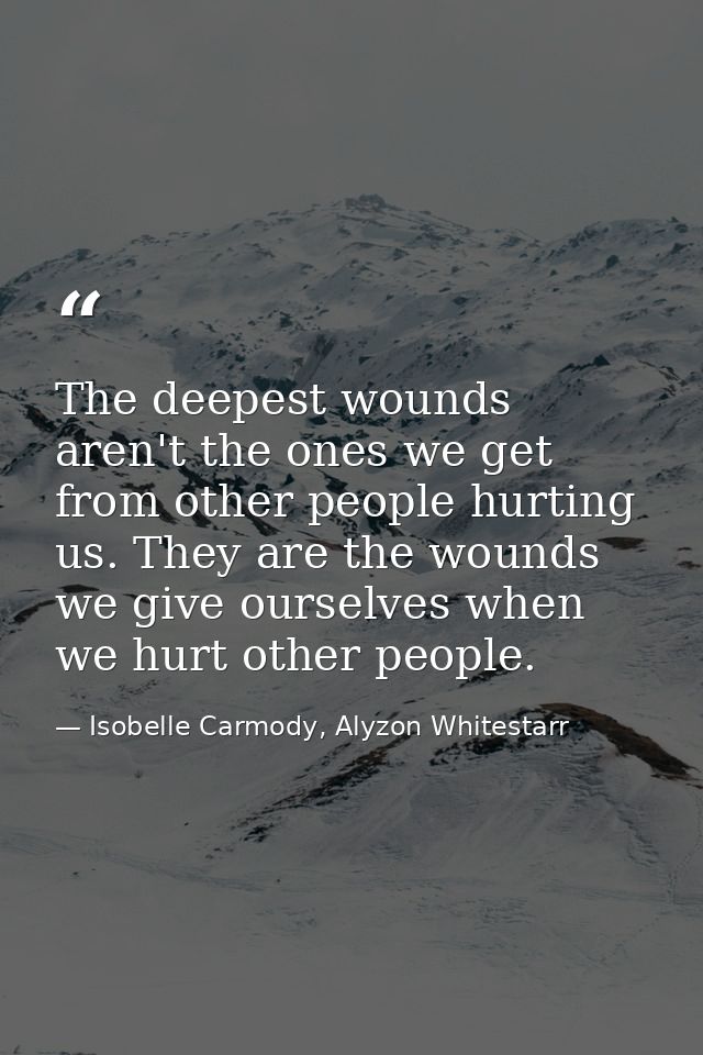 The deepest wounds aren't the ones we get from other people hurting us. They are the wounds we give ourselves when we hu — Isobelle Carmody, Alyzon Whitestarr
