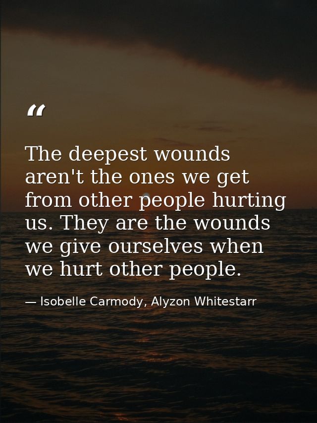The deepest wounds aren't the ones we get from other people hurting us. They are the wounds we give ourselves when we hu — Isobelle Carmody, Alyzon Whitestarr