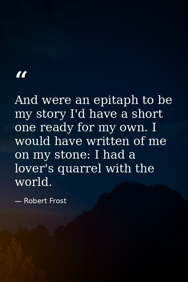 And were an epitaph to be my story I'd have a short one ready for my own. I would have written of me on my stone: I had  — Robert Frost