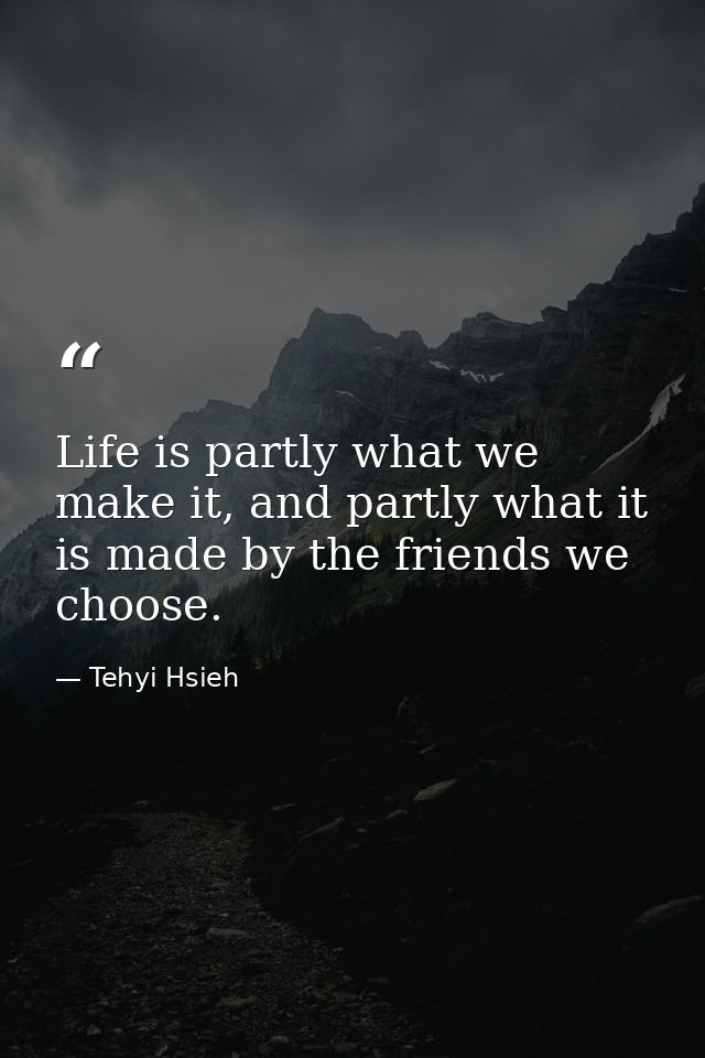 Life is partly what we make it, and partly what it is made by the friends we choose. — Tehyi Hsieh