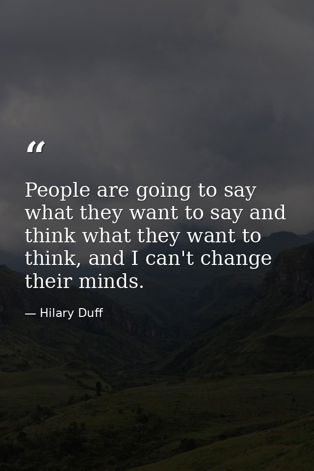 People are going to say what they want to say and think what they want to think, and I can't change their minds. — Hilary Duff