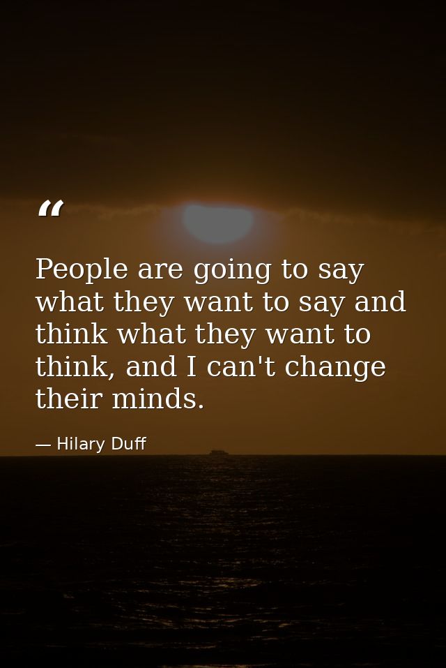 People are going to say what they want to say and think what they want to think, and I can't change their minds. — Hilary Duff