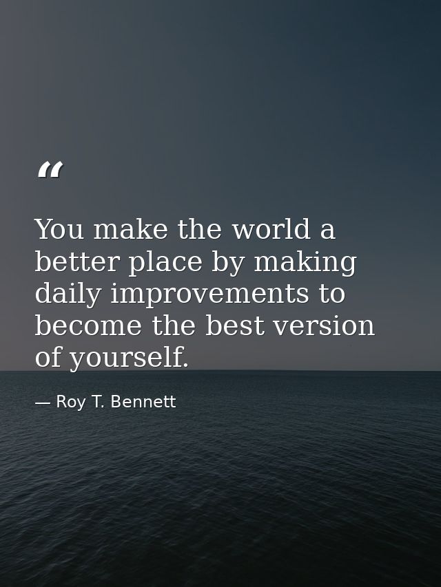 You make the world a better place by making daily improvements to become the best version of yourself. — Roy T. Bennett