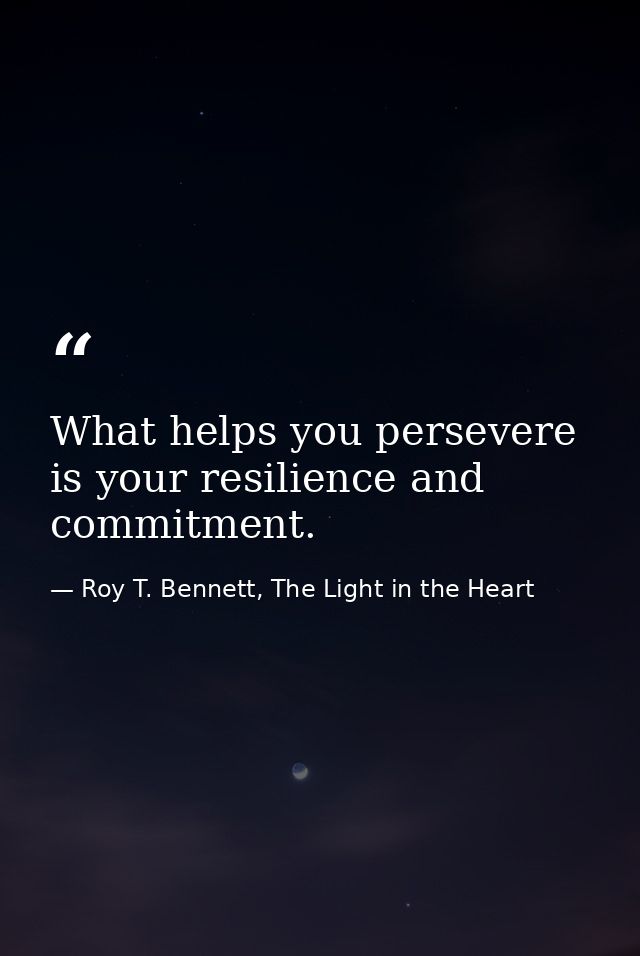 What helps you persevere is your resilience and commitment. — Roy T. Bennett, The Light in the Heart
