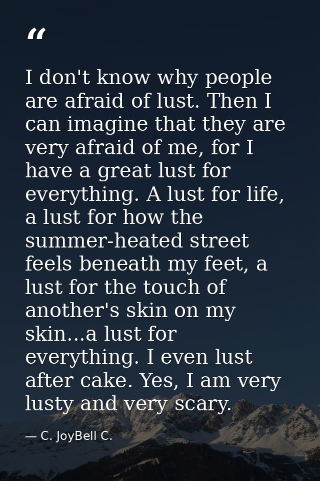 I don't know why people are afraid of lust. Then I can imagine that they are very afraid of me, for I have a great lust  — C. JoyBell C.