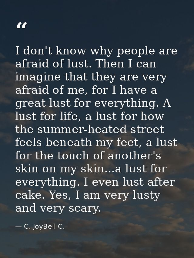 I don't know why people are afraid of lust. Then I can imagine that they are very afraid of me, for I have a great lust  — C. JoyBell C.