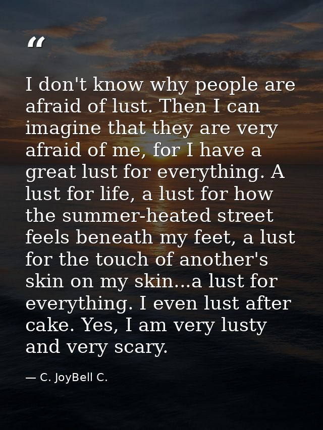 I don't know why people are afraid of lust. Then I can imagine that they are very afraid of me, for I have a great lust  — C. JoyBell C.