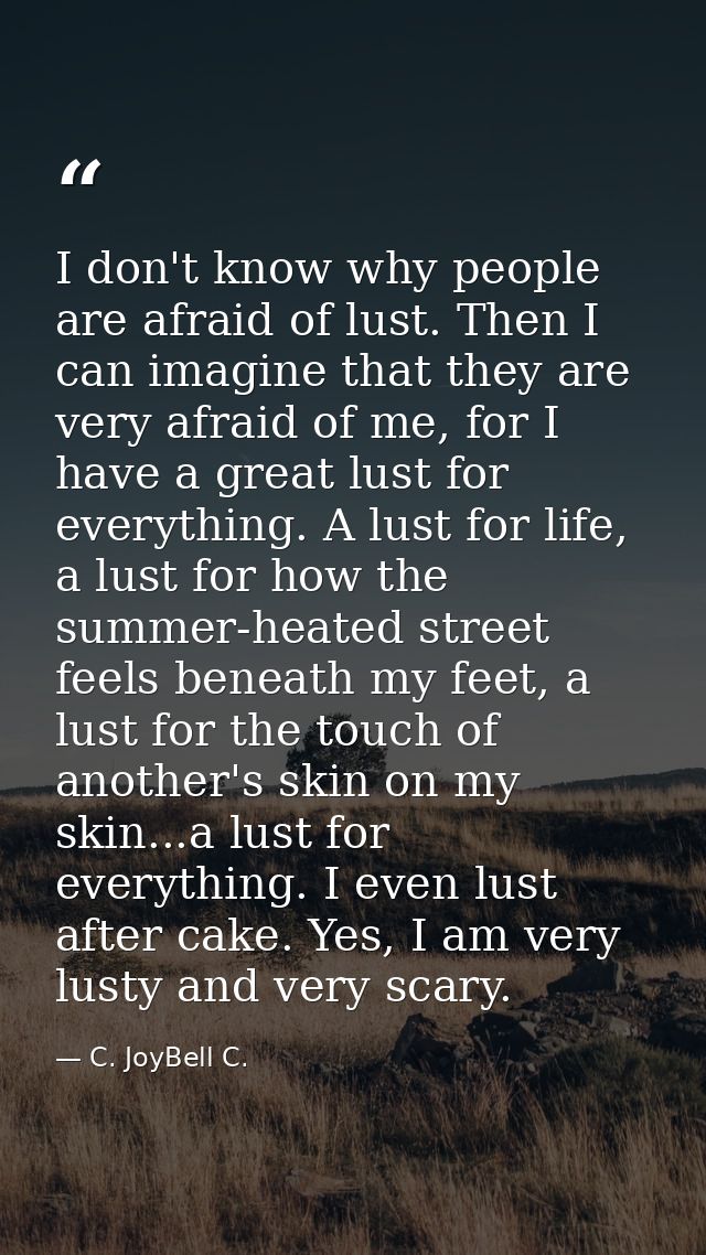 I don't know why people are afraid of lust. Then I can imagine that they are very afraid of me, for I have a great lust  — C. JoyBell C.