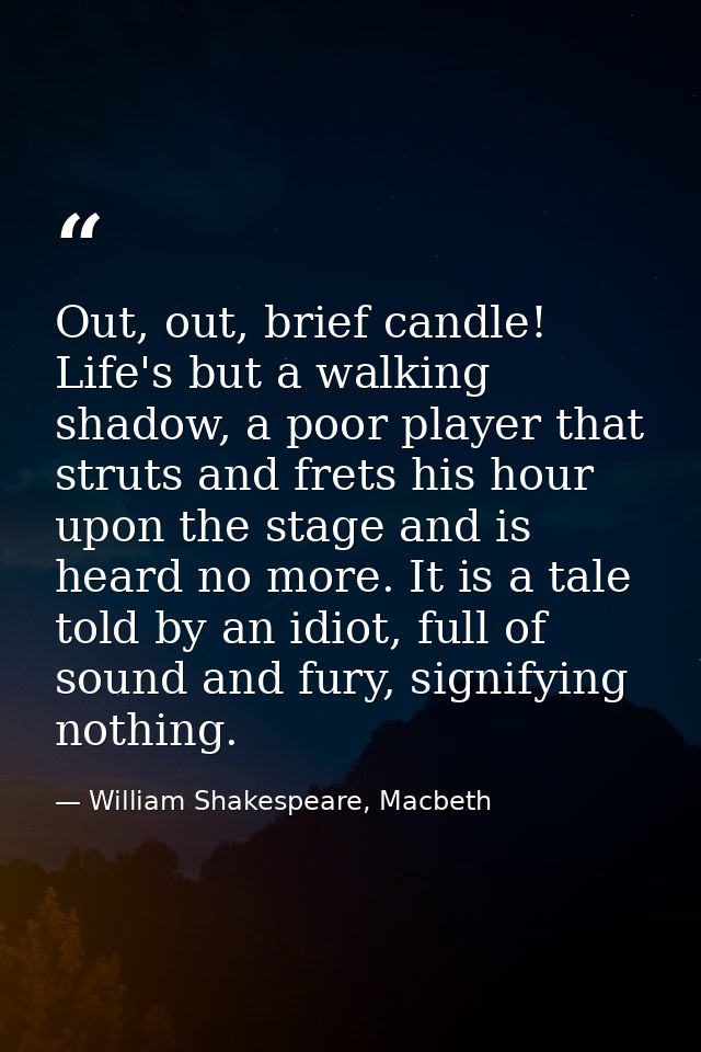 Out, out, brief candle! Life's but a walking shadow, a poor player that struts and frets his hour upon the stage and is  — William Shakespeare, Macbeth