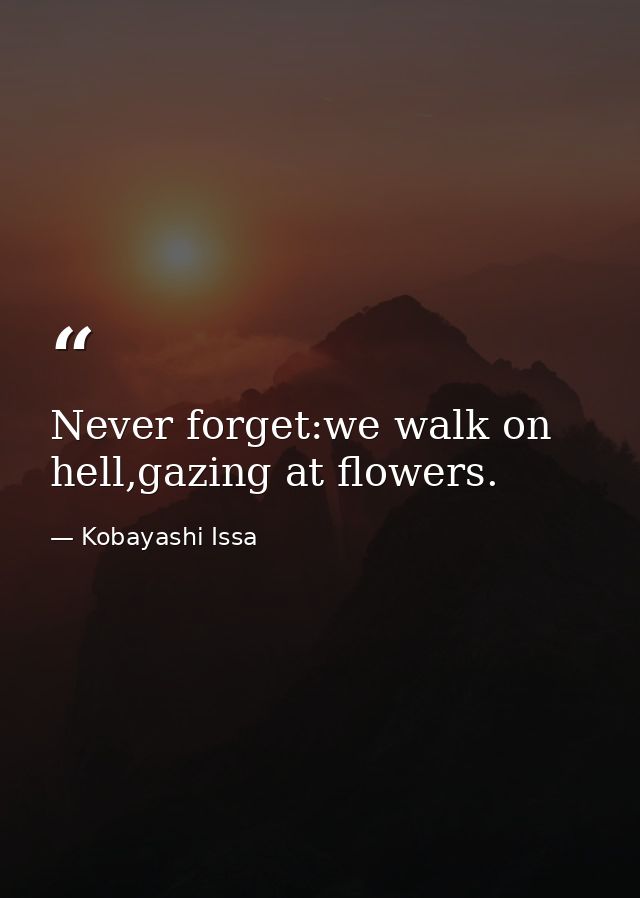 Never forget:we walk on hell,gazing at flowers. — Kobayashi Issa