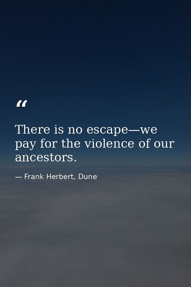 There is no escape—we pay for the violence of our ancestors. — Frank Herbert, Dune