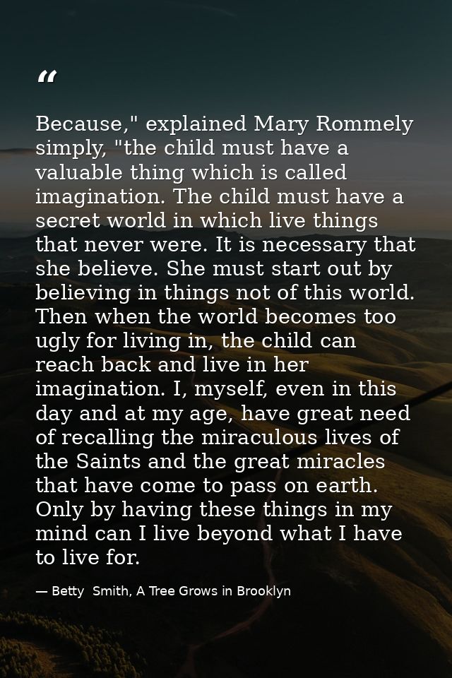 Because," explained Mary Rommely simply, "the child must have a valuable thing which is called imagination. The child mu — Betty  Smith, A Tree Grows in Brooklyn