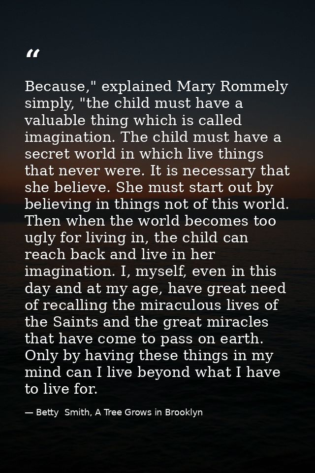 Because," explained Mary Rommely simply, "the child must have a valuable thing which is called imagination. The child mu — Betty  Smith, A Tree Grows in Brooklyn