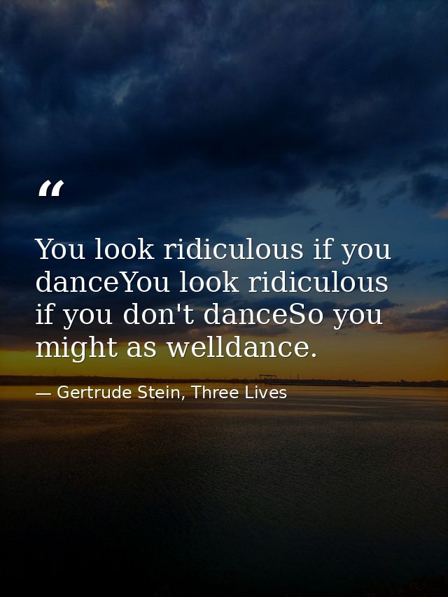 You look ridiculous if you danceYou look ridiculous if you don't danceSo you might as welldance. — Gertrude Stein, Three Lives