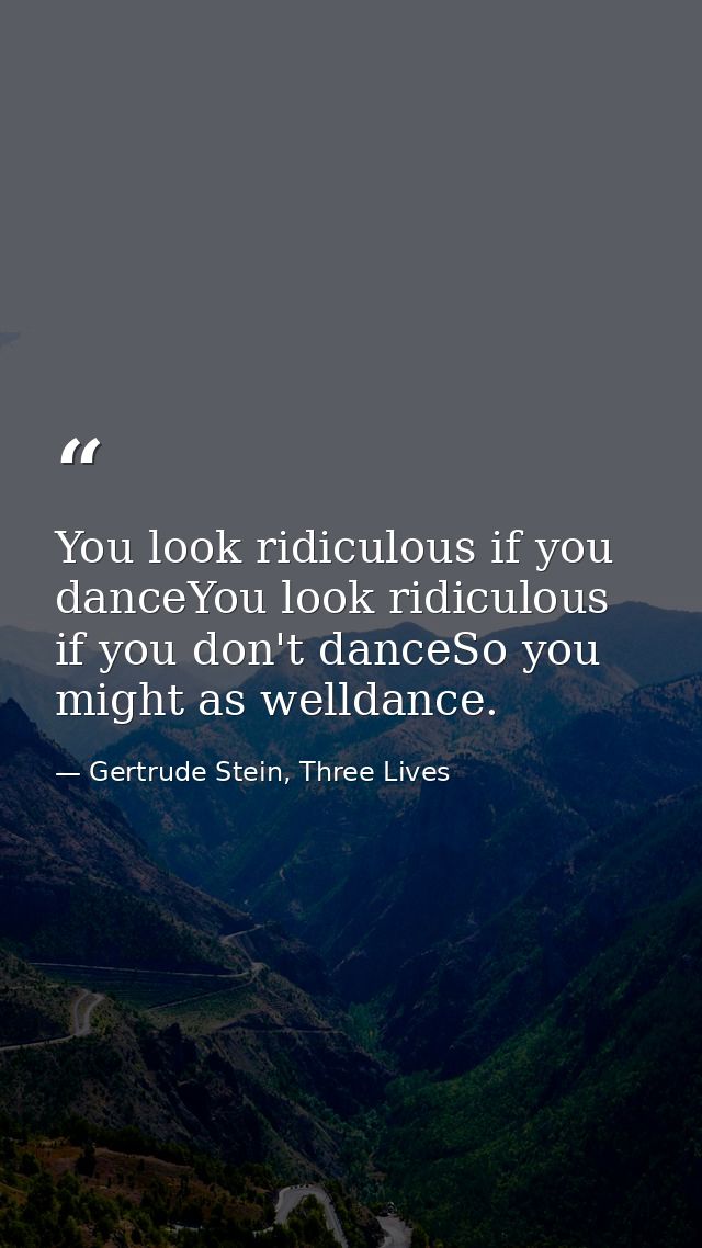 You look ridiculous if you danceYou look ridiculous if you don't danceSo you might as welldance. — Gertrude Stein, Three Lives