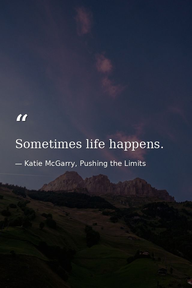 Sometimes life happens. — Katie McGarry, Pushing the Limits
