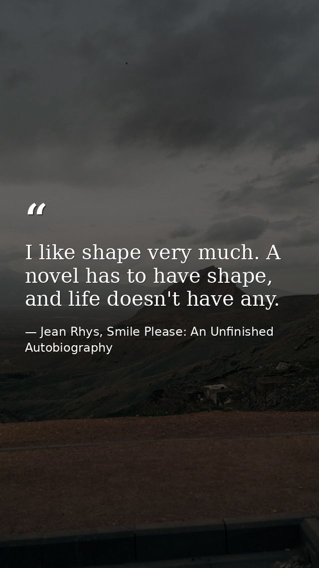 I like shape very much. A novel has to have shape, and life doesn't have any. — Jean Rhys, Smile Please: An Unfinished Autobiography