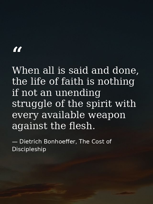When all is said and done, the life of faith is nothing if not an unending struggle of the spirit with every available w — Dietrich Bonhoeffer, The Cost of Discipleship