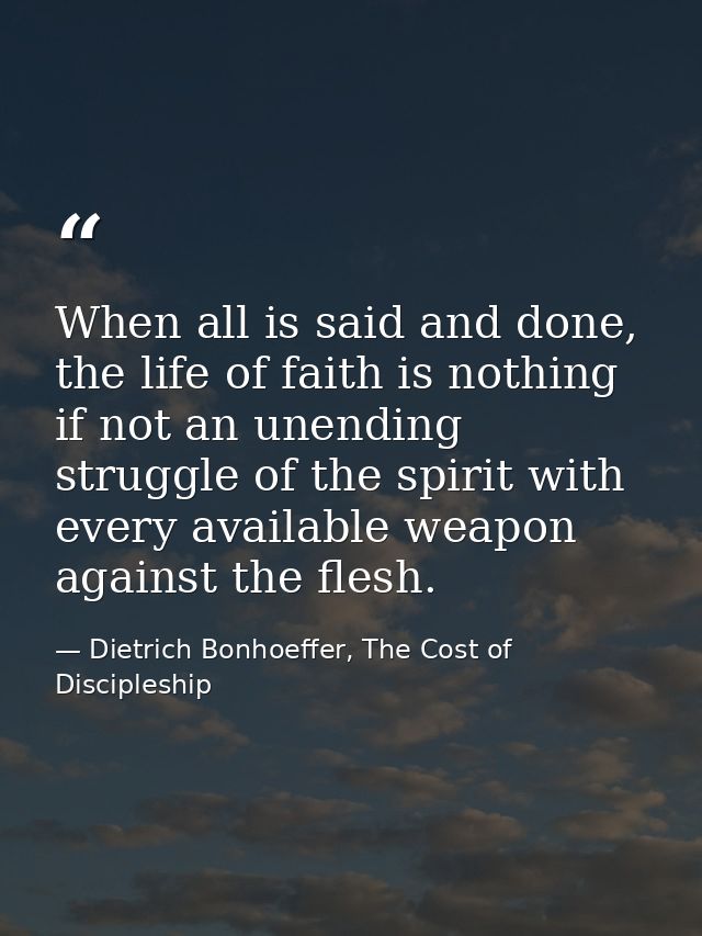 When all is said and done, the life of faith is nothing if not an unending struggle of the spirit with every available w — Dietrich Bonhoeffer, The Cost of Discipleship