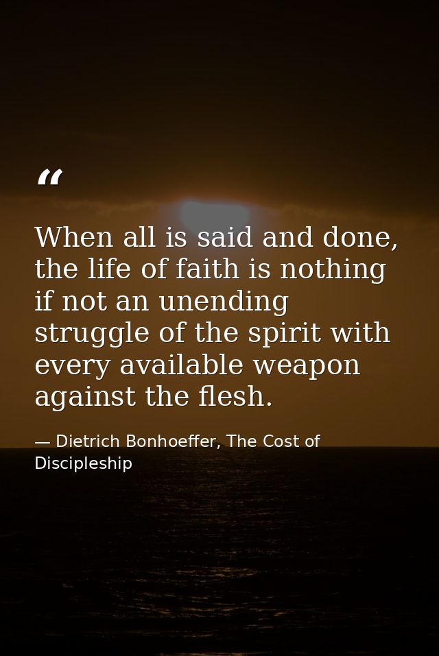 When all is said and done, the life of faith is nothing if not an unending struggle of the spirit with every available w — Dietrich Bonhoeffer, The Cost of Discipleship