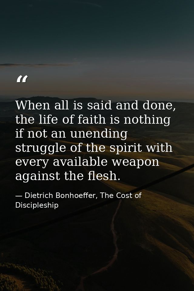 When all is said and done, the life of faith is nothing if not an unending struggle of the spirit with every available w — Dietrich Bonhoeffer, The Cost of Discipleship