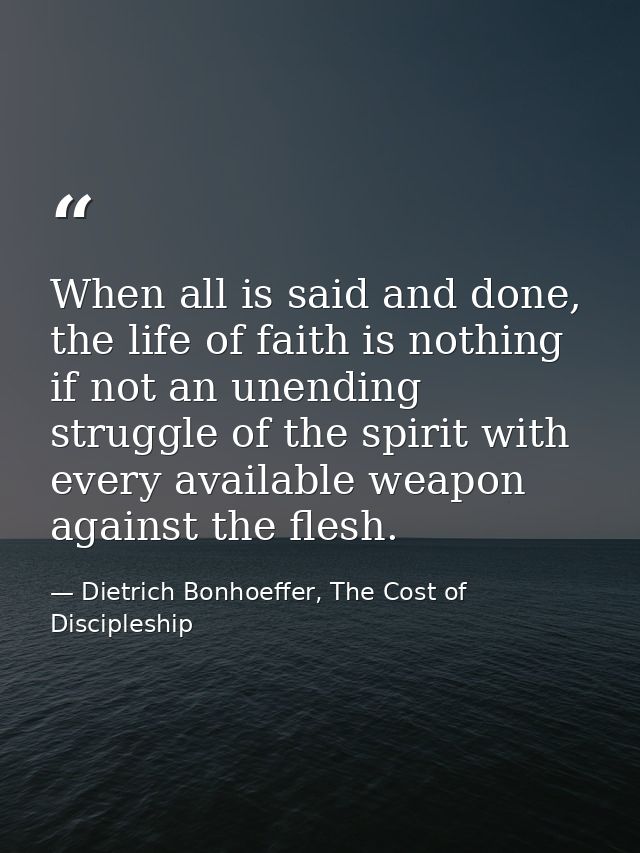 When all is said and done, the life of faith is nothing if not an unending struggle of the spirit with every available w — Dietrich Bonhoeffer, The Cost of Discipleship