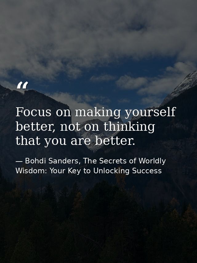 Focus on making yourself better, not on thinking that you are better. — Bohdi Sanders, The Secrets of Worldly Wisdom: Your Key to Unlocking Success